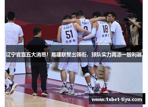辽宁官宣五大消息！易建联复出领衔，球队实力再添一股利器