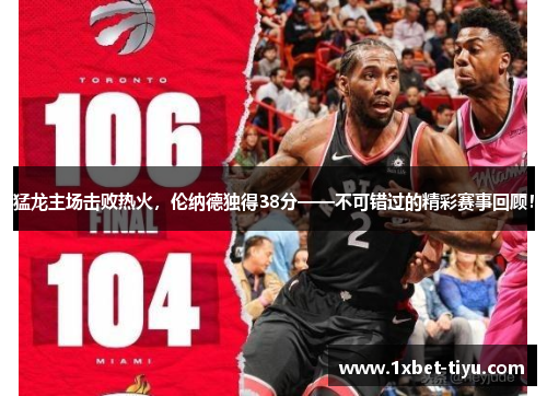 猛龙主场击败热火，伦纳德独得38分——不可错过的精彩赛事回顾！