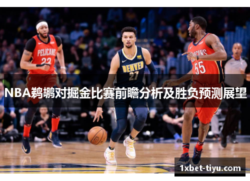 NBA鹈鹕对掘金比赛前瞻分析及胜负预测展望