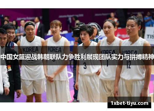 中国女篮迎战韩朝联队力争胜利展现团队实力与拼搏精神