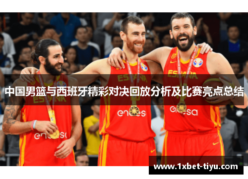 中国男篮与西班牙精彩对决回放分析及比赛亮点总结