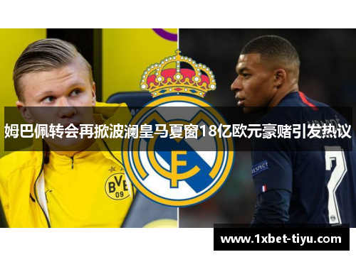 姆巴佩转会再掀波澜皇马夏窗18亿欧元豪赌引发热议