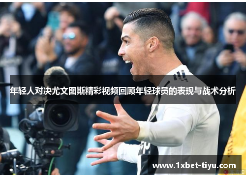 年轻人对决尤文图斯精彩视频回顾年轻球员的表现与战术分析