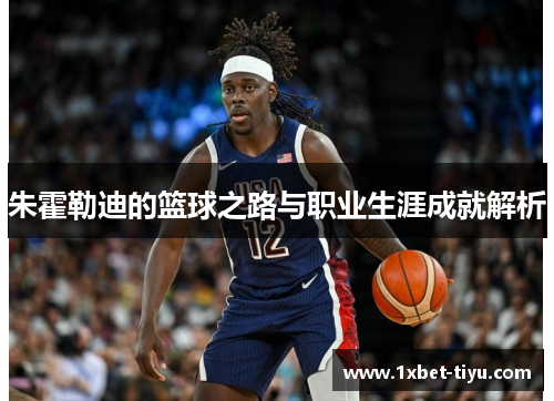 朱霍勒迪的篮球之路与职业生涯成就解析