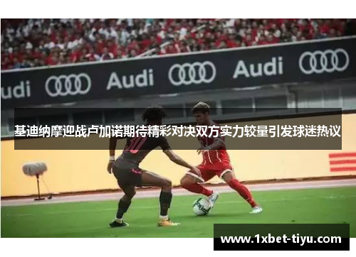 基迪纳摩迎战卢加诺期待精彩对决双方实力较量引发球迷热议