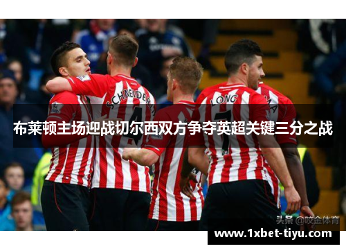 布莱顿主场迎战切尔西双方争夺英超关键三分之战
